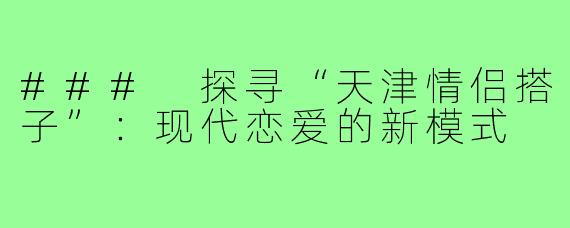 ### 探寻“天津情侣搭子”:现代恋爱的新模式