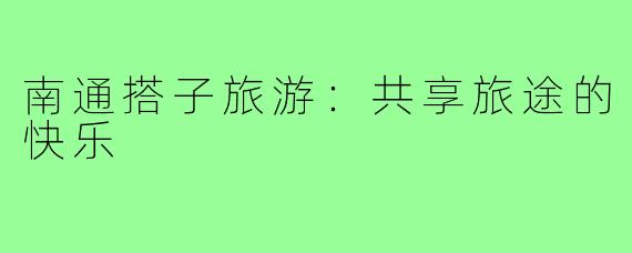 南通搭子旅游：共享旅途的快乐