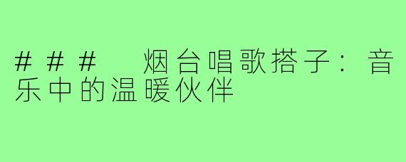 ### 烟台唱歌搭子:音乐中的温暖伙伴