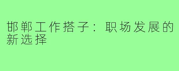 邯郸工作搭子：职场发展的新选择