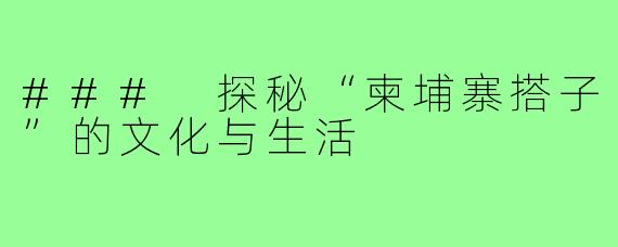### 探秘“柬埔寨搭子”的文化与生活
