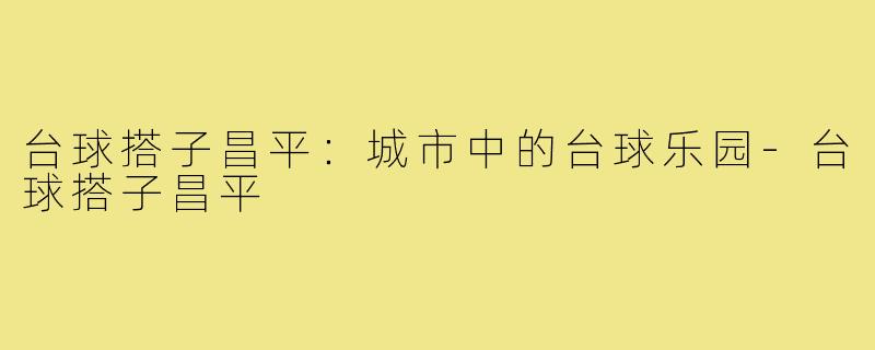 台球搭子昌平:城市中的台球乐园-台球搭子昌平