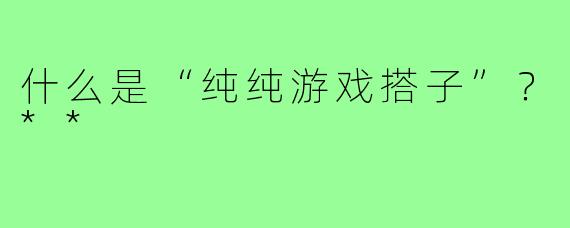 什么是“纯纯游戏搭子”？**