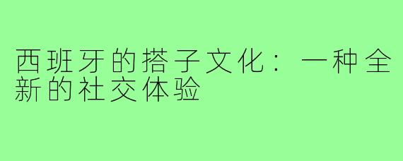 西班牙的搭子文化：一种全新的社交体验