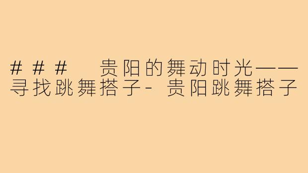 ### 贵阳的舞动时光——寻找跳舞搭子-贵阳跳舞搭子