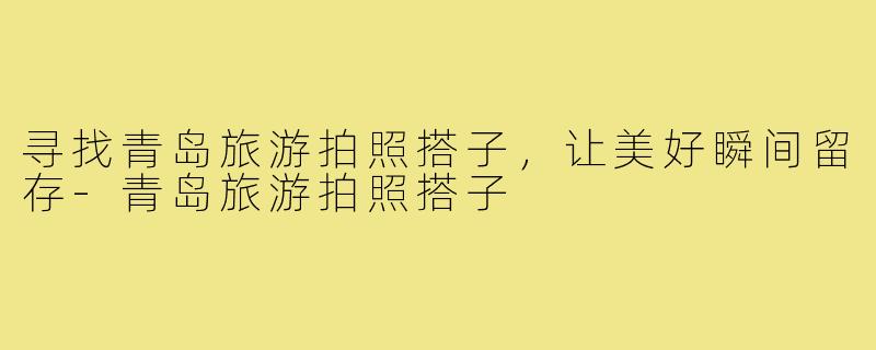 寻找青岛旅游拍照搭子,让美好瞬间留存-青岛旅游拍照搭子