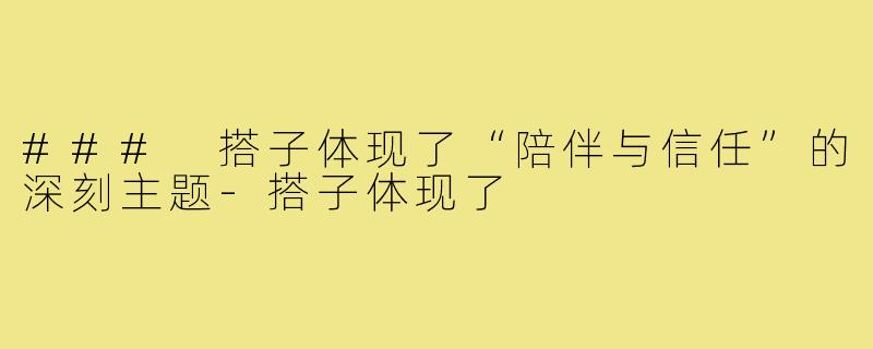 ### 搭子体现了“陪伴与信任”的深刻主题-搭子体现了