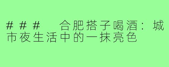 ### 合肥搭子喝酒:城市夜生活中的一抹亮色
