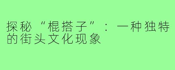 探秘“棍搭子”：一种独特的街头文化现象