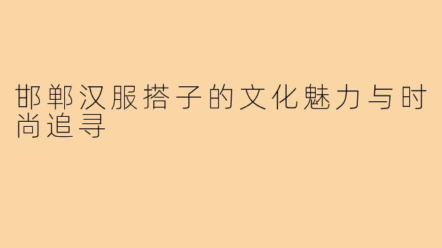 邯郸汉服搭子的文化魅力与时尚追寻
