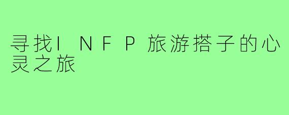寻找INFP旅游搭子的心灵之旅