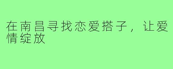 在南昌寻找恋爱搭子，让爱情绽放