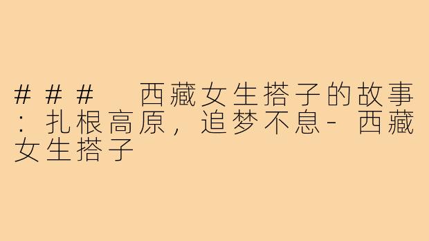 ### 西藏女生搭子的故事:扎根高原,追梦不息-西藏女生搭子