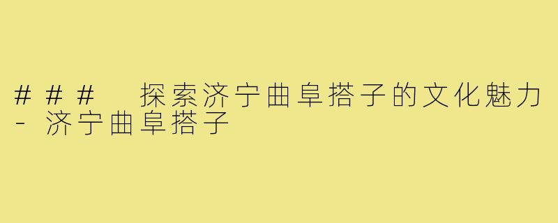 ### 探索济宁曲阜搭子的文化魅力-济宁曲阜搭子