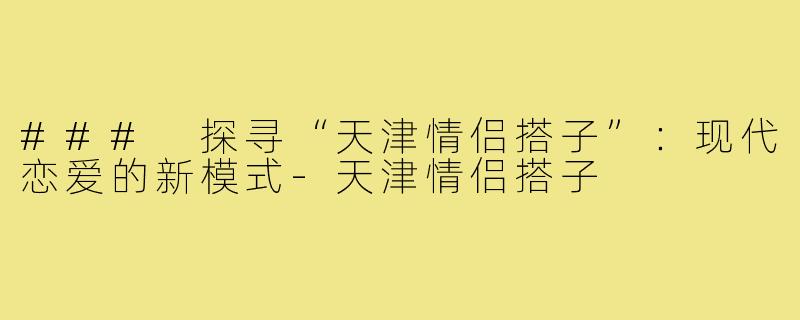 ### 探寻“天津情侣搭子”:现代恋爱的新模式-天津情侣搭子
