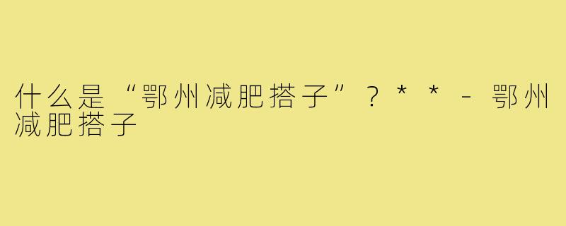 什么是“鄂州减肥搭子”?**-鄂州减肥搭子