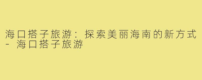 海口搭子旅游:探索美丽海南的新方式-海口搭子旅游