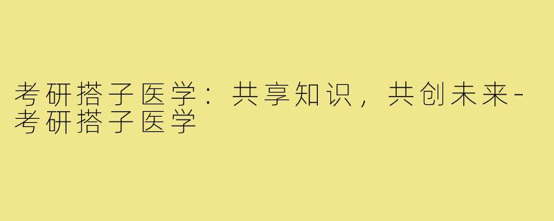 考研搭子医学：共享知识，共创未来-考研搭子医学