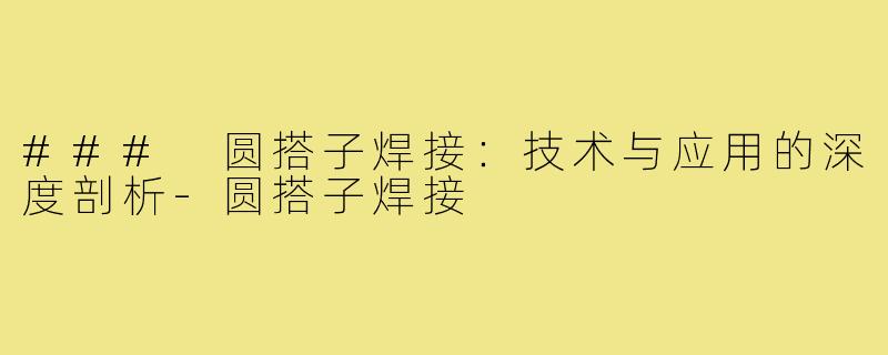 ### 圆搭子焊接:技术与应用的深度剖析-圆搭子焊接