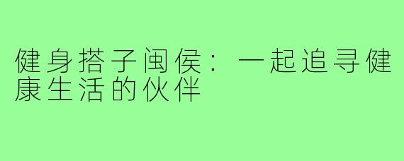 健身搭子闽侯：一起追寻健康生活的伙伴