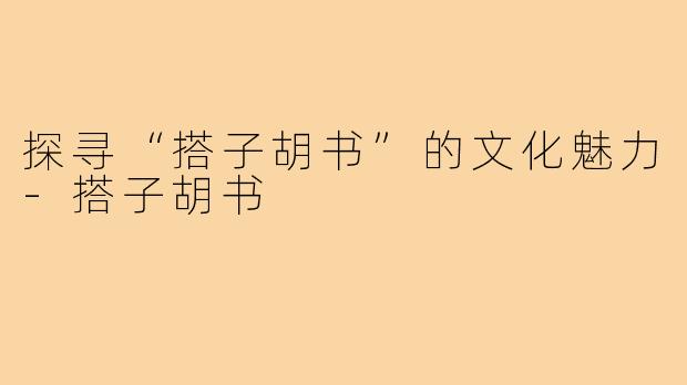 探寻“搭子胡书”的文化魅力-搭子胡书