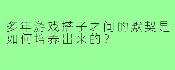 多年游戏搭子之间的默契是如何培养出来的？