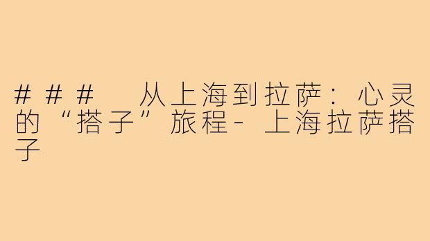 ### 从上海到拉萨：心灵的“搭子”旅程-上海拉萨搭子