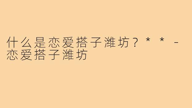 什么是恋爱搭子潍坊?**-恋爱搭子潍坊
