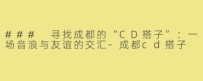 ### 寻找成都的“CD搭子”:一场音浪与友谊的交汇-成都cd搭子