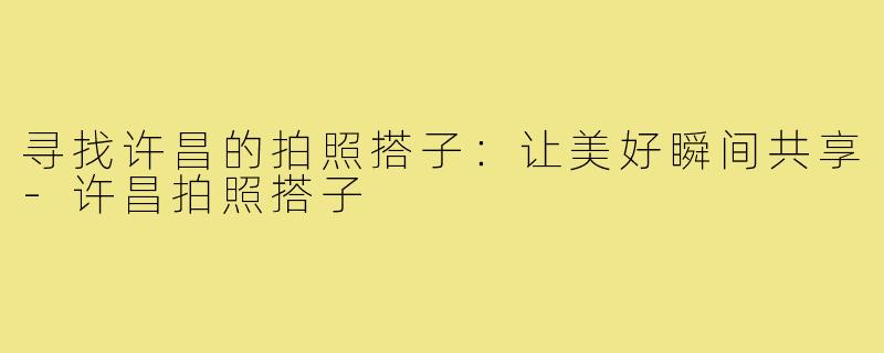 寻找许昌的拍照搭子：让美好瞬间共享