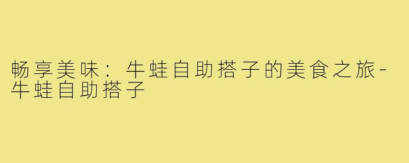 畅享美味:牛蛙自助搭子的美食之旅-牛蛙自助搭子