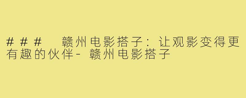 ### 赣州电影搭子:让观影变得更有趣的伙伴-赣州电影搭子