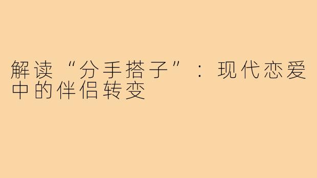 解读“分手搭子”：现代恋爱中的伴侣转变