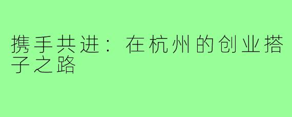 携手共进：在杭州的创业搭子之路