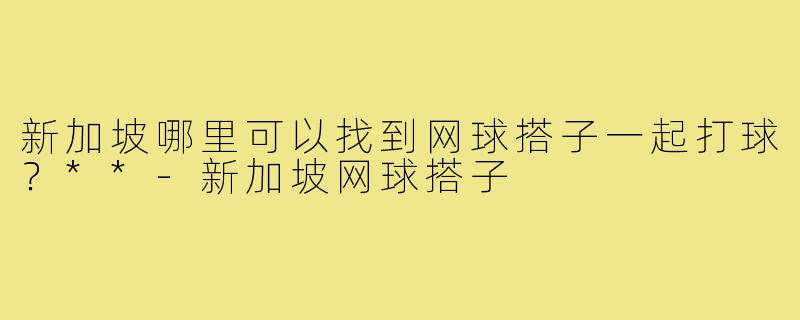 新加坡哪里可以找到网球搭子一起打球？**-新加坡网球搭子
