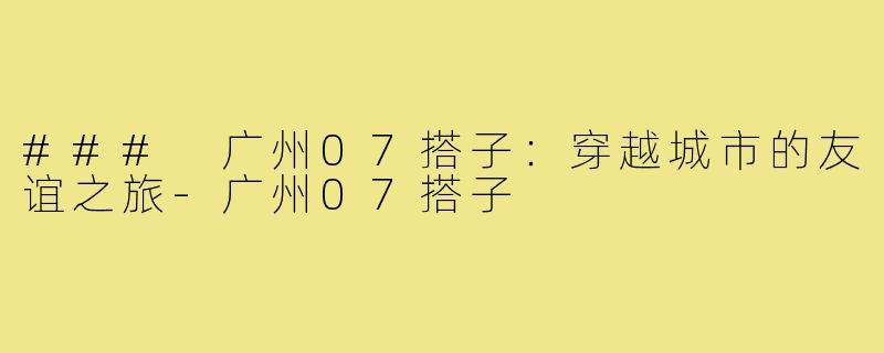 ### 广州07搭子：穿越城市的友谊之旅-广州07搭子