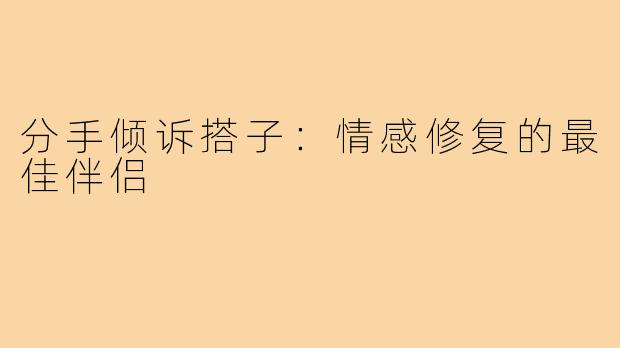 分手倾诉搭子：情感修复的最佳伴侣
