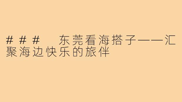 ### 东莞看海搭子——汇聚海边快乐的旅伴