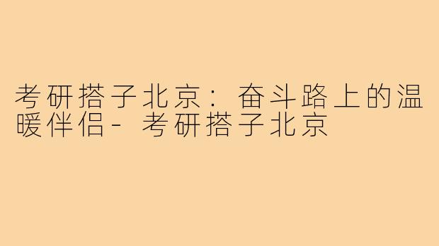 考研搭子北京:奋斗路上的温暖伴侣-考研搭子北京