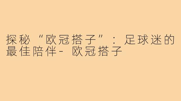 探秘“欧冠搭子”：足球迷的最佳陪伴