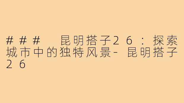 ### 昆明搭子26:探索城市中的独特风景-昆明搭子26