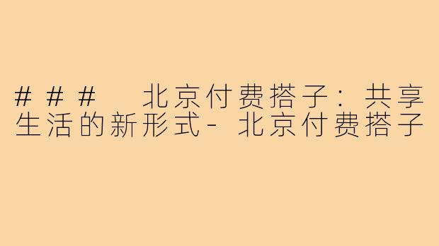 ### 北京付费搭子：共享生活的新形式-北京付费搭子