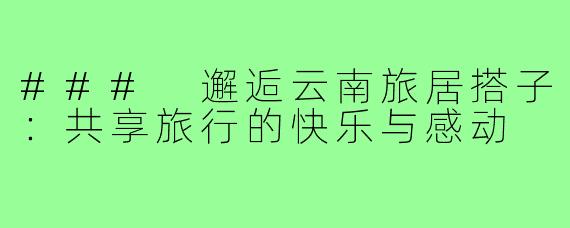 ### 邂逅云南旅居搭子：共享旅行的快乐与感动