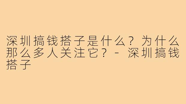 深圳搞钱搭子是什么？为什么那么多人关注它？