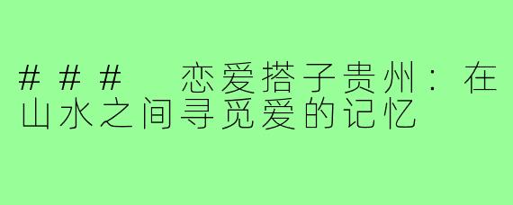 ### 恋爱搭子贵州:在山水之间寻觅爱的记忆