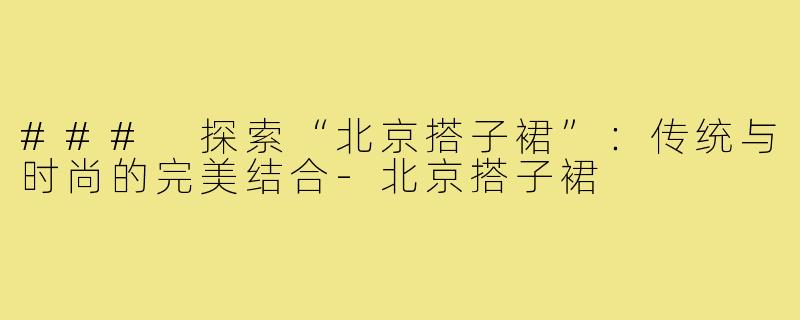 ### 探索“北京搭子裙”：传统与时尚的完美结合