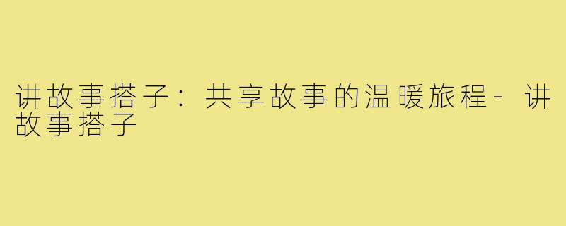 讲故事搭子:共享故事的温暖旅程-讲故事搭子