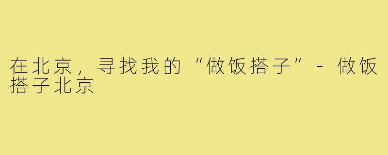 在北京，寻找我的“做饭搭子”-做饭搭子北京