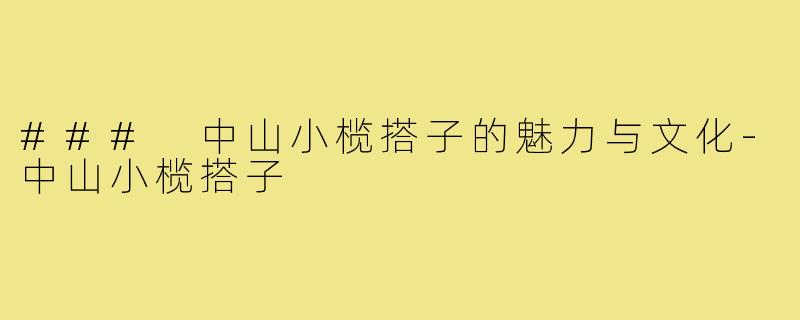 ### 中山小榄搭子的魅力与文化-中山小榄搭子