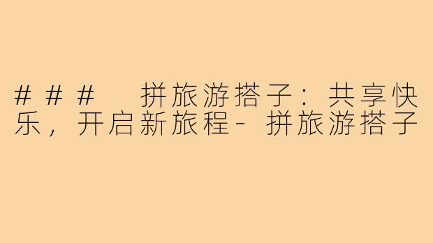 ### 拼旅游搭子：共享快乐，开启新旅程-拼旅游搭子
